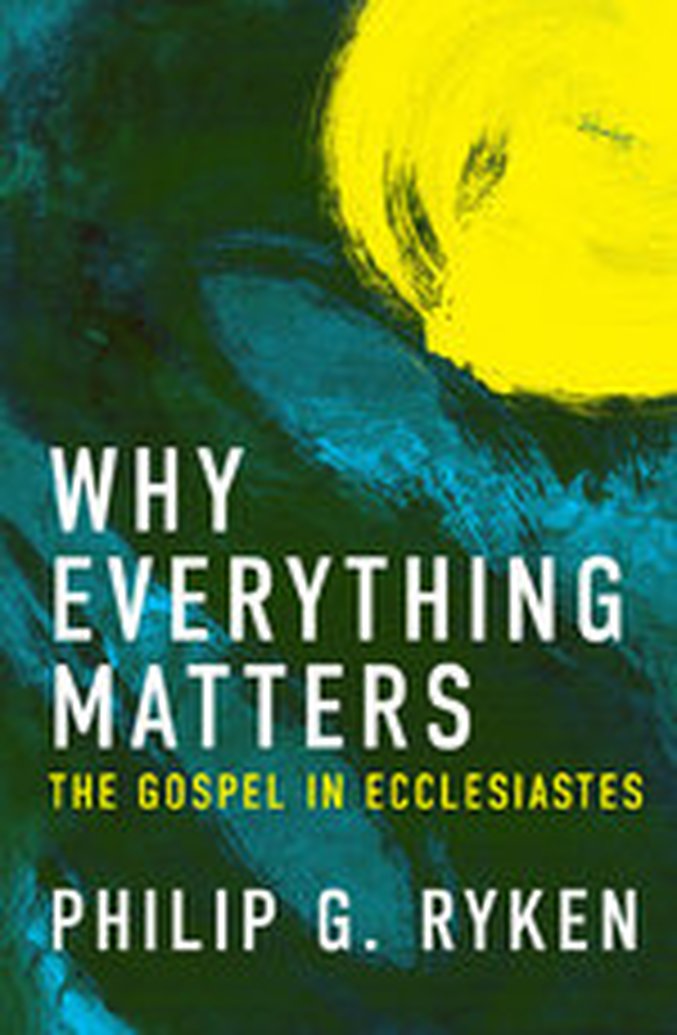 New from Philip G. Ryken: Why Everything Matters: The Gospel in Ecclesiastes