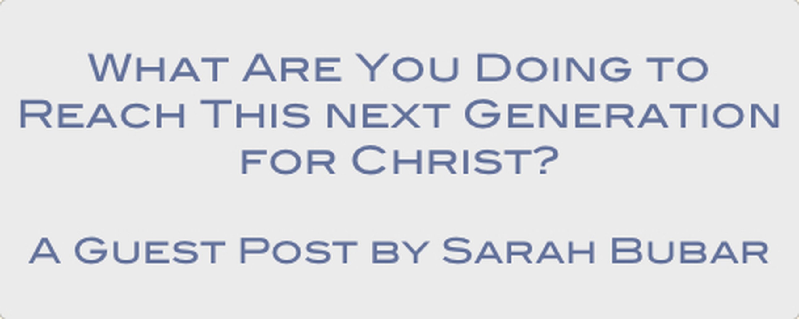 What are you doing to reach this next generation for Christ? - A Guest Post by Sarah Bubar