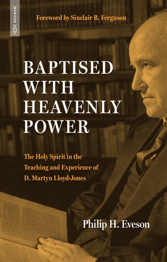 Baptised With Heavenly Power, The Holy Spirit in the Teaching and Experience of D. Martyn Lloyd–Jones